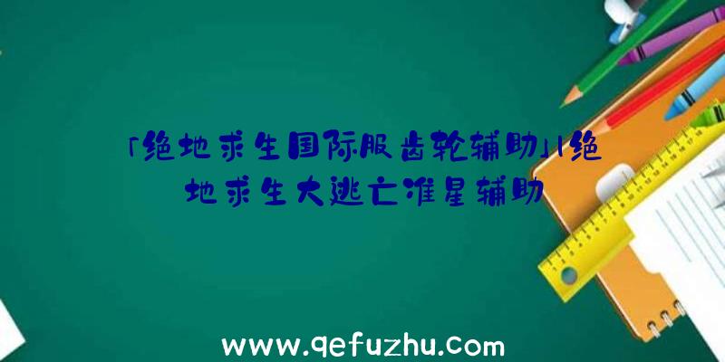 「绝地求生国际服齿轮辅助」|绝地求生大逃亡准星辅助